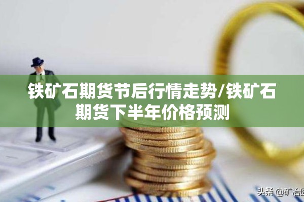 铁矿石期货节后行情走势/铁矿石期货下半年价格预测 铁矿石期货节后行情走势/铁矿石期货下半年价格预测