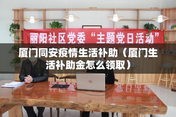 厦门同安疫情生活补助（厦门生活补助金怎么领取）
