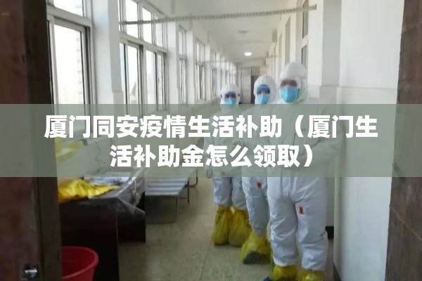 厦门同安疫情生活补助（厦门生活补助金怎么领取）