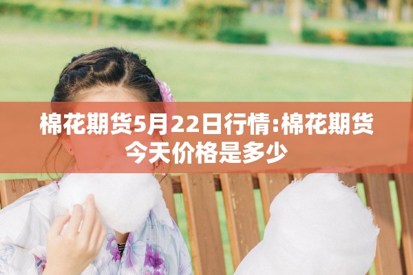 棉花期货5月22日行情:棉花期货今天价格是多少