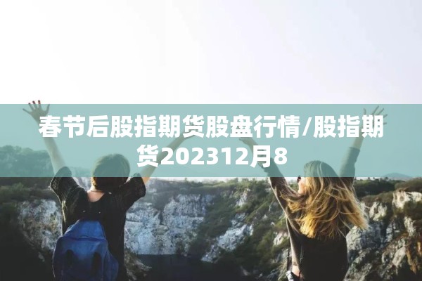 春节后股指期货股盘行情/股指期货202312月8 春节后股指期货股盘行情/股指期货202312月8