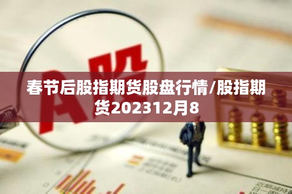 春节后股指期货股盘行情/股指期货202312月8 春节后股指期货股盘行情/股指期货202312月8