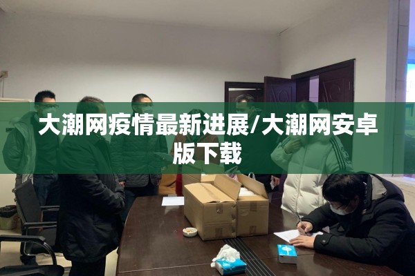大潮网疫情最新进展/大潮网安卓版下载 大潮网疫情最新进展/大潮网安卓版下载