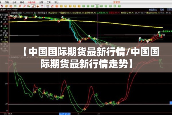 【中国国际期货最新行情/中国国际期货最新行情走势】 【中国国际期货最新行情/中国国际期货最新行情走势】