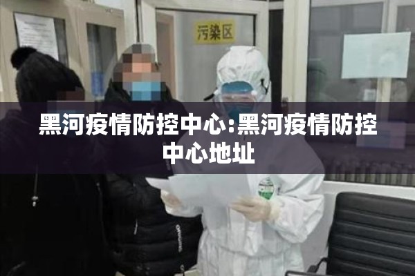 黑河疫情防控中心:黑河疫情防控中心地址