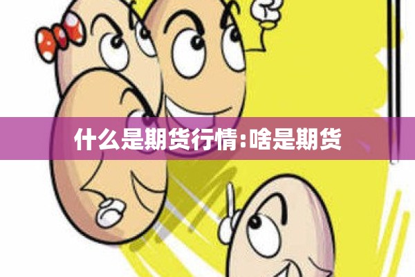什么是期货行情:啥是期货