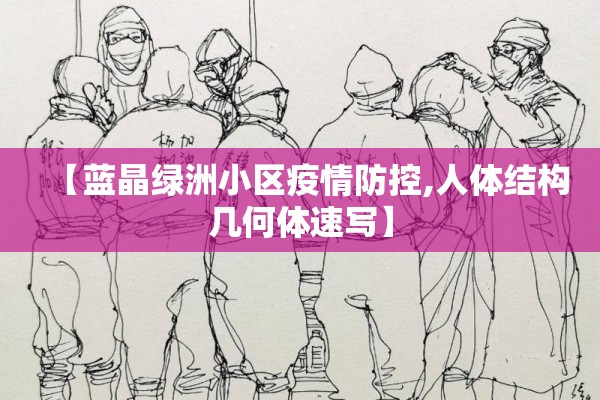 【蓝晶绿洲小区疫情防控,人体结构几何体速写】