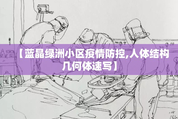 【蓝晶绿洲小区疫情防控,人体结构几何体速写】