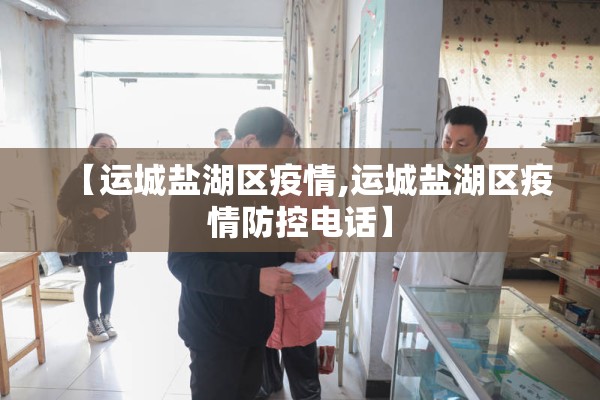 【运城盐湖区疫情,运城盐湖区疫情防控电话】 【运城盐湖区疫情,运城盐湖区疫情防控电话】