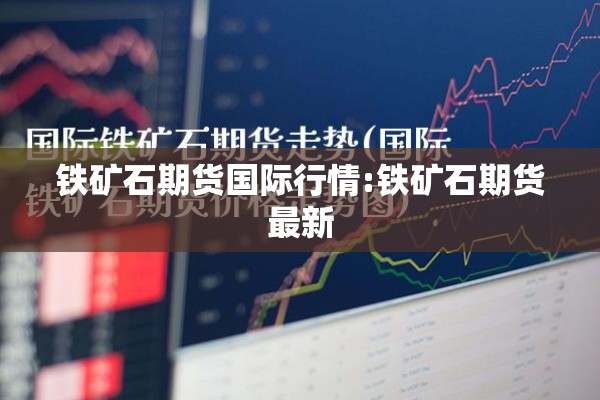 铁矿石期货国际行情:铁矿石期货最新