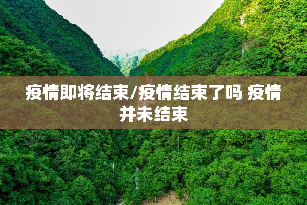 疫情即将结束/疫情结束了吗 疫情并未结束