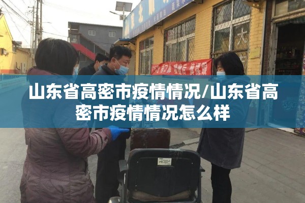 山东省高密市疫情情况/山东省高密市疫情情况怎么样 山东省高密市疫情情况/山东省高密市疫情情况怎么样