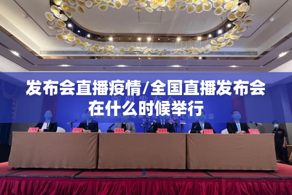 发布会直播疫情/全国直播发布会在什么时候举行