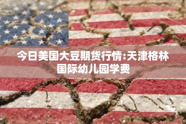 今日美国大豆期货行情:天津格林国际幼儿园学费