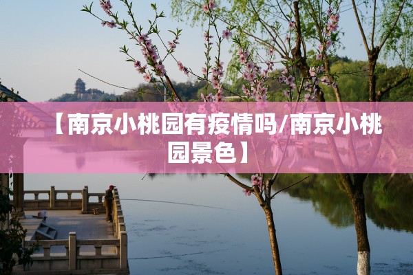 【南京小桃园有疫情吗/南京小桃园景色】 【南京小桃园有疫情吗/南京小桃园景色】