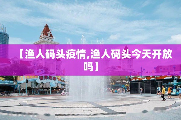 【渔人码头疫情,渔人码头今天开放吗】