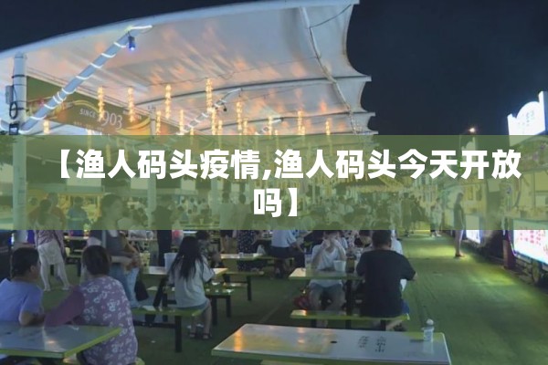 【渔人码头疫情,渔人码头今天开放吗】