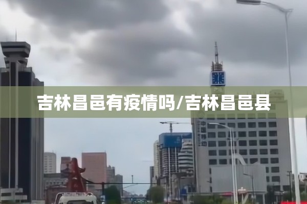 吉林昌邑有疫情吗/吉林昌邑县
