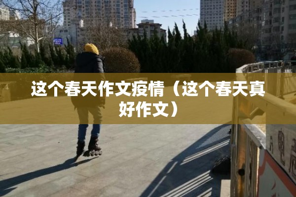 这个春天作文疫情（这个春天真好作文）