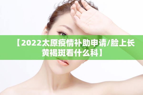 【2022太原疫情补助申请/脸上长黄褐斑看什么科】