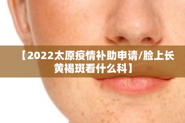 【2022太原疫情补助申请/脸上长黄褐斑看什么科】