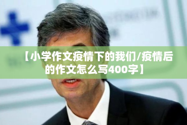 【小学作文疫情下的我们/疫情后的作文怎么写400字】