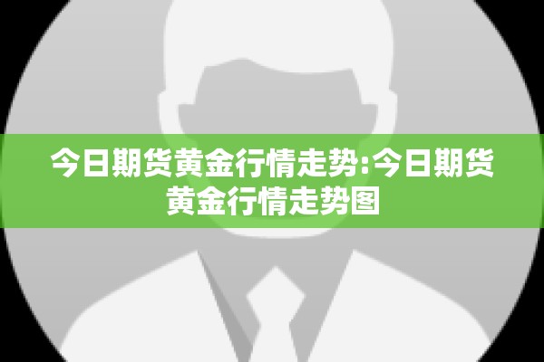 今日期货黄金行情走势:今日期货黄金行情走势图