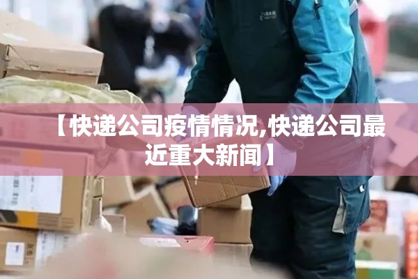 【快递公司疫情情况,快递公司最近重大新闻】