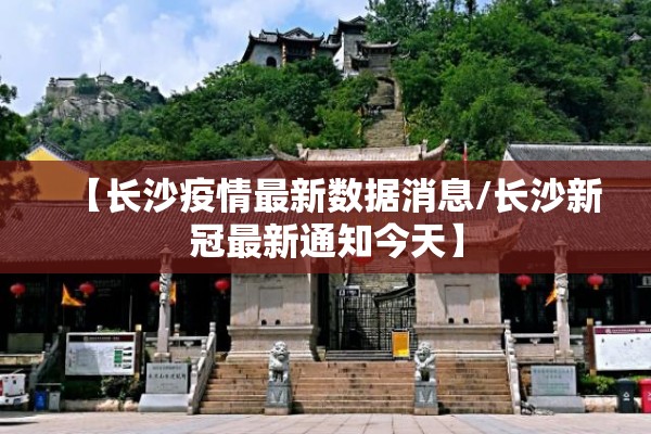 【长沙疫情最新数据消息/长沙新冠最新通知今天】