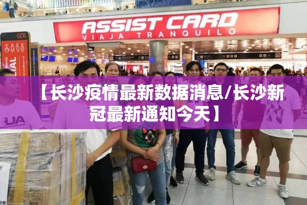 【长沙疫情最新数据消息/长沙新冠最新通知今天】
