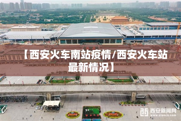 【西安火车南站疫情/西安火车站最新情况】 【西安火车南站疫情/西安火车站最新情况】