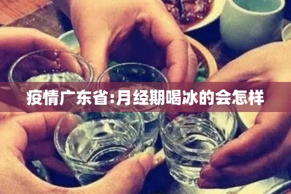 疫情广东省:月经期喝冰的会怎样