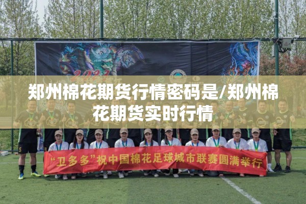 郑州棉花期货行情密码是/郑州棉花期货实时行情