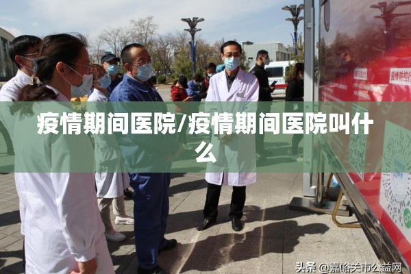 疫情期间医院/疫情期间医院叫什么
