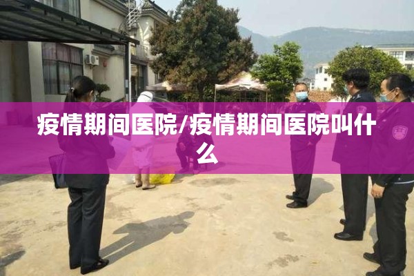 疫情期间医院/疫情期间医院叫什么