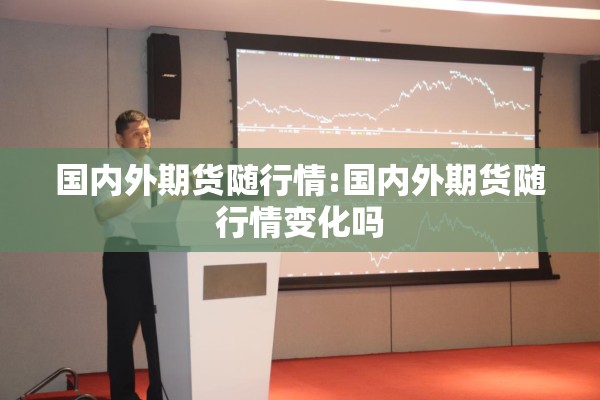 国内外期货随行情:国内外期货随行情变化吗 国内外期货随行情:国内外期货随行情变化吗