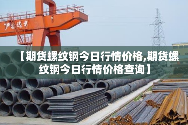 【期货螺纹钢今日行情价格,期货螺纹钢今日行情价格查询】 【期货螺纹钢今日行情价格,期货螺纹钢今日行情价格查询】