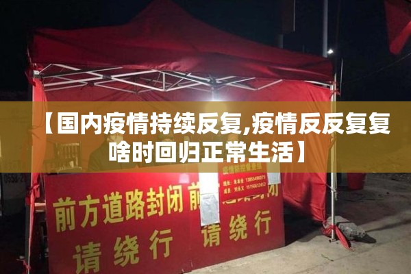 【国内疫情持续反复,疫情反反复复啥时回归正常生活】 【国内疫情持续反复,疫情反反复复啥时回归正常生活】