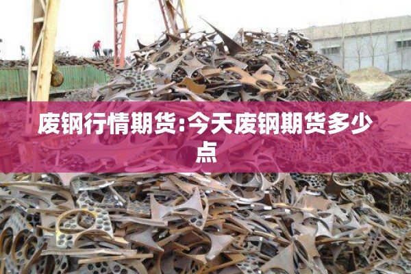 废钢行情期货:今天废钢期货多少点