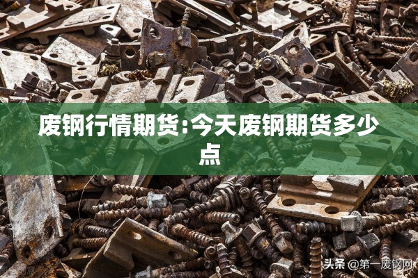 废钢行情期货:今天废钢期货多少点