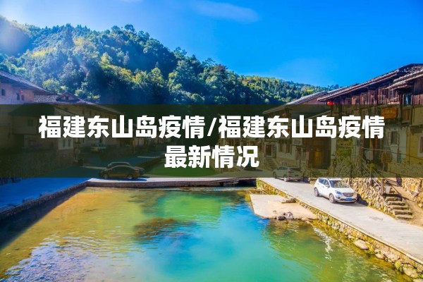 福建东山岛疫情/福建东山岛疫情最新情况