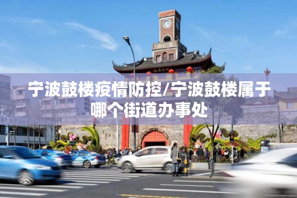 宁波鼓楼疫情防控/宁波鼓楼属于哪个街道办事处
