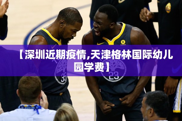 【深圳近期疫情,天津格林国际幼儿园学费】 【深圳近期疫情,天津格林国际幼儿园学费】