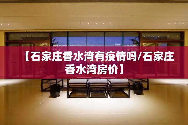 【石家庄香水湾有疫情吗/石家庄香水湾房价】
