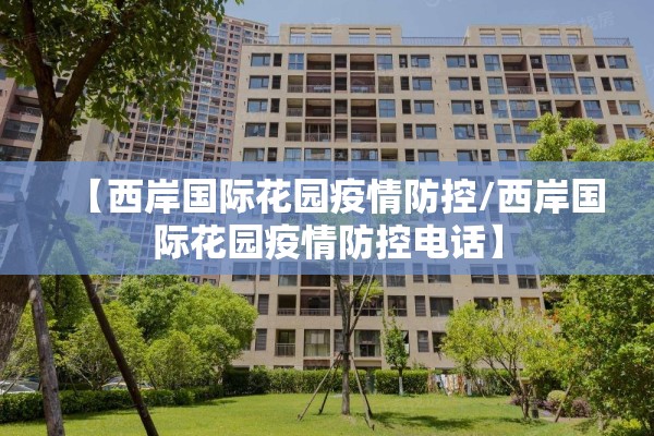 【西岸国际花园疫情防控/西岸国际花园疫情防控电话】