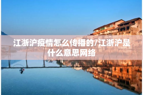江浙沪疫情怎么传播的/江浙沪是什么意思网络 江浙沪疫情怎么传播的/江浙沪是什么意思网络