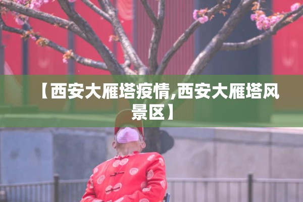 【西安大雁塔疫情,西安大雁塔风景区】 【西安大雁塔疫情,西安大雁塔风景区】