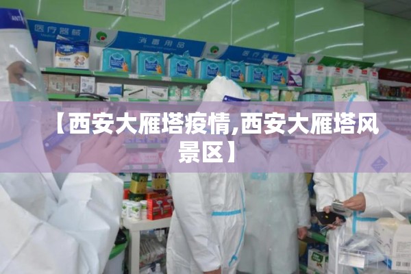 【西安大雁塔疫情,西安大雁塔风景区】 【西安大雁塔疫情,西安大雁塔风景区】