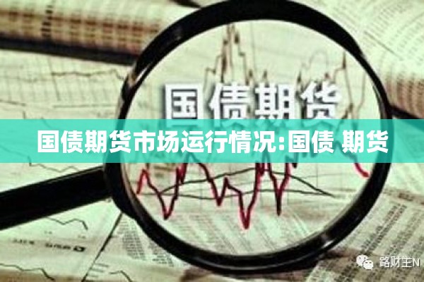 国债期货市场运行情况:国债 期货 国债期货市场运行情况:国债 期货