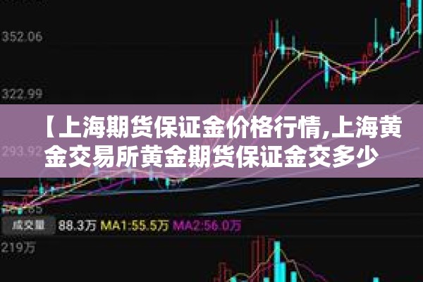 【上海期货保证金价格行情,上海黄金交易所黄金期货保证金交多少】 【上海期货保证金价格行情,上海黄金交易所黄金期货保证金交多少】